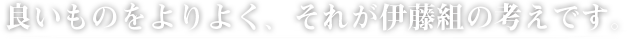 良いものをよりよく、それが伊藤組の考えです。